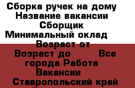 Сборка ручек на дому › Название вакансии ­ Сборщик › Минимальный оклад ­ 30 000 › Возраст от ­ 18 › Возраст до ­ 70 - Все города Работа » Вакансии   . Ставропольский край,Ставрополь г.